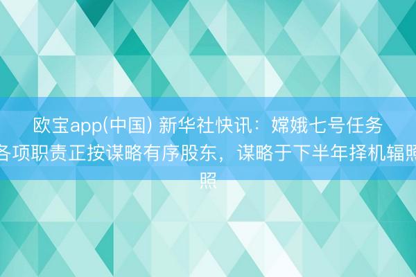 欧宝app(中国) 新华社快讯：嫦娥七号任务各项职责正按谋略有序股东，谋略于下半年择机辐照