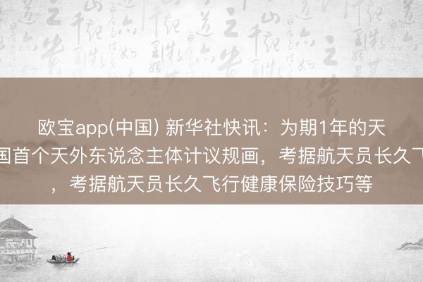 欧宝app(中国) 新华社快讯：为期1年的天外驻留，将抓行我国首个天外东说念主体计议规画，考据航天员长久飞行健康保险技巧等