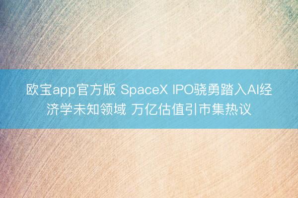 欧宝app官方版 SpaceX IPO骁勇踏入AI经济学未知领域 万亿估值引市集热议