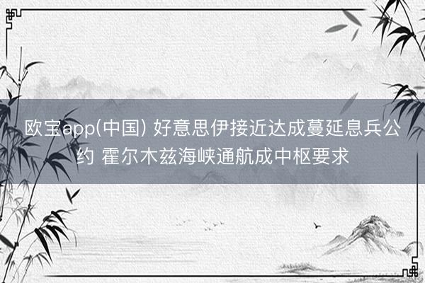 欧宝app(中国) 好意思伊接近达成蔓延息兵公约 霍尔木兹海峡通航成中枢要求