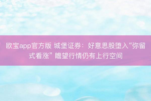欧宝app官方版 城堡证券：好意思股堕入“弥留式看涨” 瞻望行情仍有上行空间