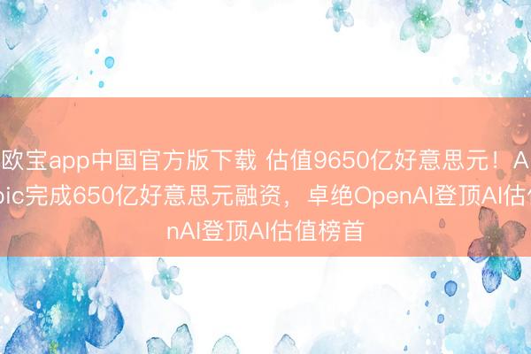 欧宝app中国官方版下载 估值9650亿好意思元！Anthropic完成650亿好意思元融资，卓绝OpenAI登顶AI估值榜首