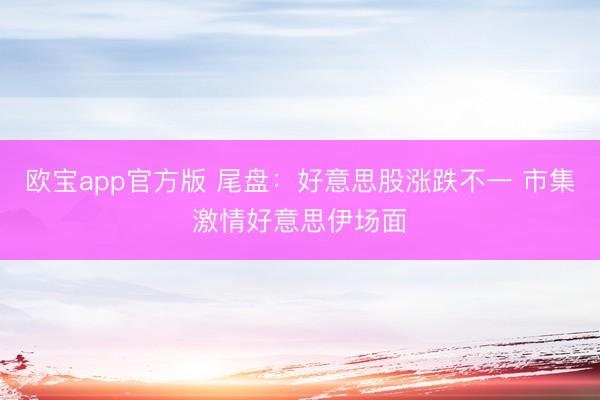 欧宝app官方版 尾盘：好意思股涨跌不一 市集激情好意思伊场面