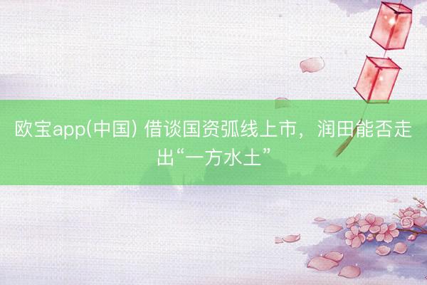 欧宝app(中国) 借谈国资弧线上市，润田能否走出“一方水土”