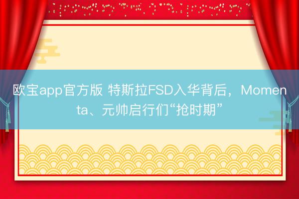 欧宝app官方版 特斯拉FSD入华背后，Momenta、元帅启行们“抢时期”
