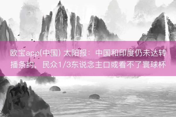 欧宝app(中国) 太阳报：中国和印度仍未达转播条约，民众1/3东说念主口或看不了寰球杯