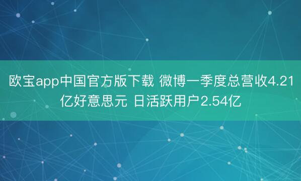欧宝app中国官方版下载 微博一季度总营收4.21亿好意思元 日活跃用户2.54亿