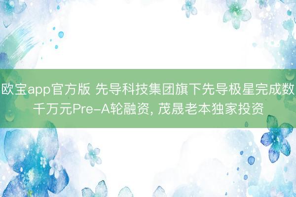 欧宝app官方版 先导科技集团旗下先导极星完成数千万元Pre-A轮融资， 茂晟老本独家投资