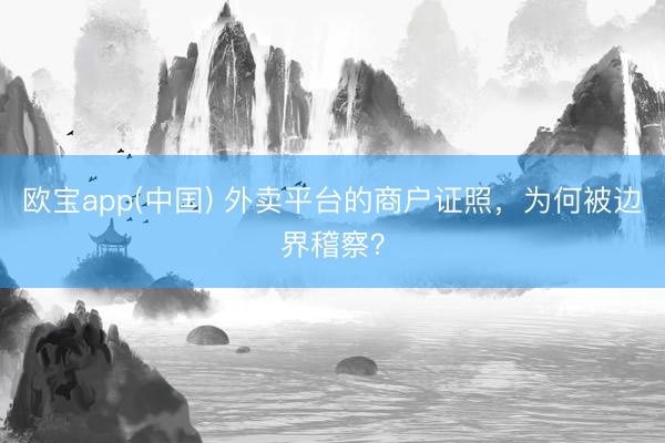 欧宝app(中国) 外卖平台的商户证照，为何被边界稽察？