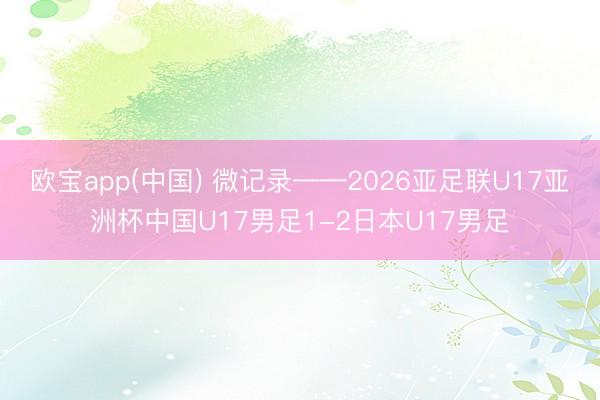 欧宝app(中国) 微记录——2026亚足联U17亚洲杯中国U17男足1-2日本U17男足