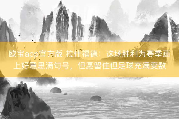 欧宝app官方版 拉什福德：这场胜利为赛季画上好意思满句号，但愿留住但足球充满变数