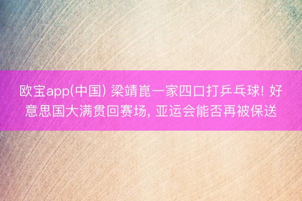 欧宝app(中国) 梁靖崑一家四口打乒乓球! 好意思国大满贯回赛场， 亚运会能否再被保送