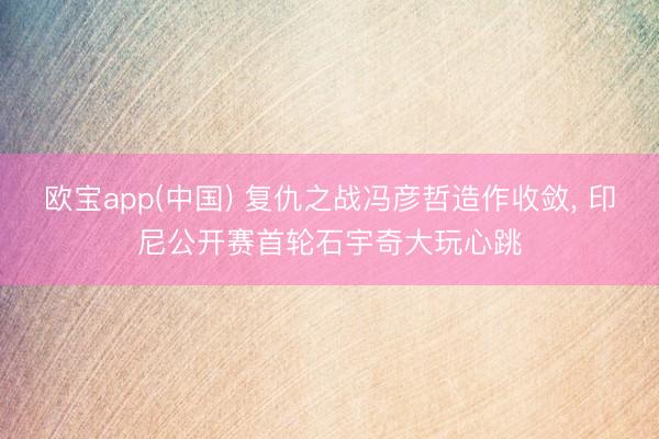 欧宝app(中国) 复仇之战冯彦哲造作收敛, 印尼公开赛首轮石宇奇大玩心跳
