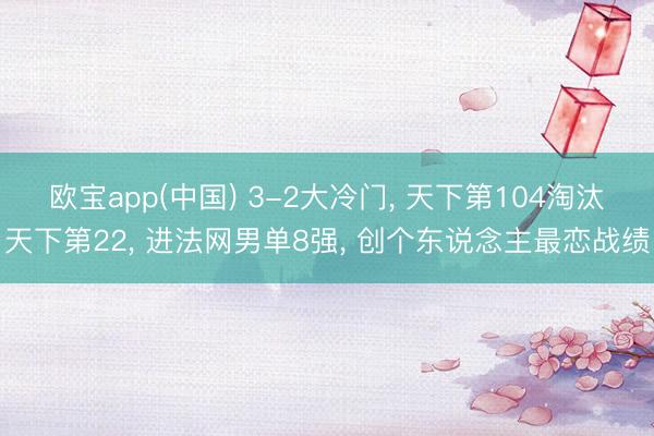欧宝app(中国) 3-2大冷门， 天下第104淘汰天下第22， 进法网男单8强， 创个东说念主最恋战绩
