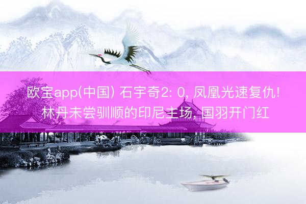 欧宝app(中国) 石宇奇2: 0, 凤凰光速复仇! 林丹未尝驯顺的印尼主场, 国羽开门红