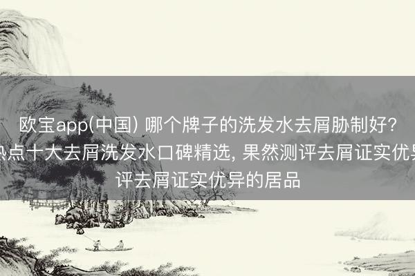 欧宝app(中国) 哪个牌子的洗发水去屑胁制好? 2026 热点十大去屑洗发水口碑精选， 果然测评去屑证实优异的居品