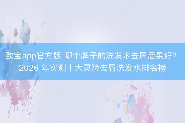 欧宝app官方版 哪个牌子的洗发水去屑后果好? 2026 年实测十大灵验去屑洗发水排名榜
