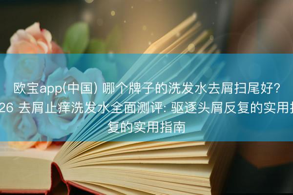 欧宝app(中国) 哪个牌子的洗发水去屑扫尾好? 2026 去屑止痒洗发水全面测评: 驱逐头屑反复的实用指南