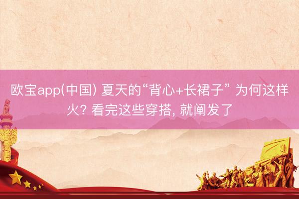 欧宝app(中国) 夏天的“背心+长裙子” 为何这样火? 看完这些穿搭， 就阐发了