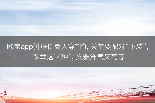 欧宝app(中国) 夏天穿T恤， 关节要配对“下装”， 保举这“4种”， 文雅洋气又高等