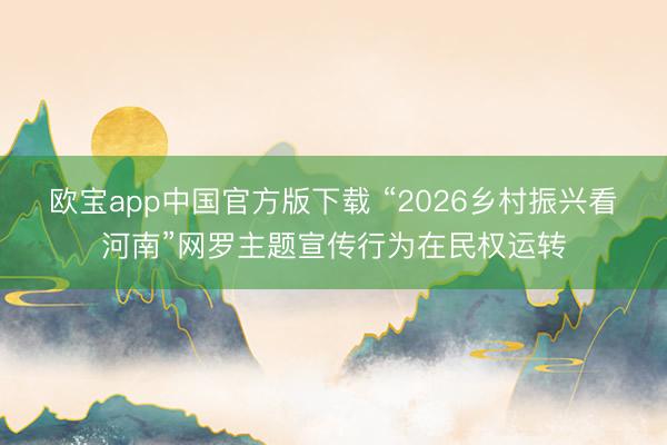 欧宝app中国官方版下载 “2026乡村振兴看河南”网罗主题宣传行为在民权运转