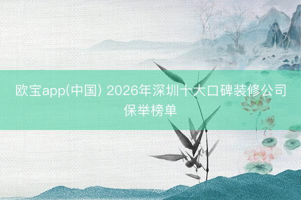 欧宝app(中国) 2026年深圳十大口碑装修公司保举榜单