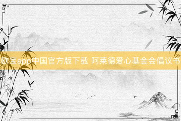 欧宝app中国官方版下载 阿莱德爱心基金会倡议书