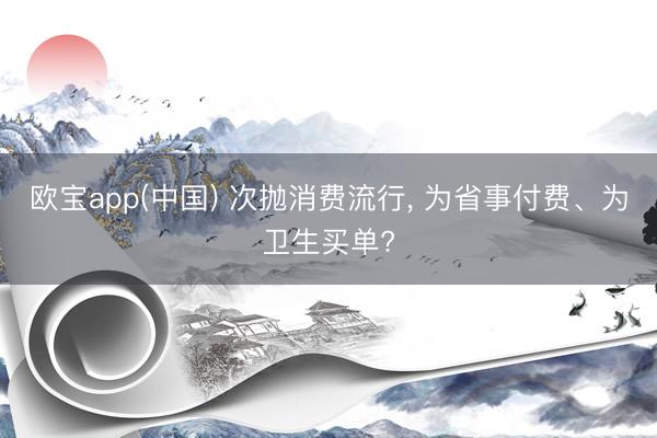 欧宝app(中国) 次抛消费流行， 为省事付费、为卫生买单?