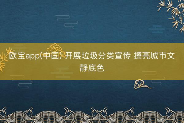 欧宝app(中国) 开展垃圾分类宣传 擦亮城市文静底色
