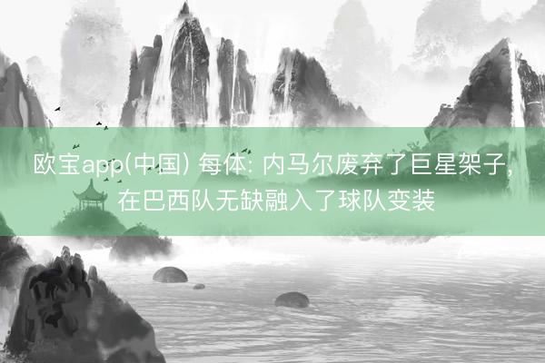 欧宝app(中国) 每体: 内马尔废弃了巨星架子， 在巴西队无缺融入了球队变装