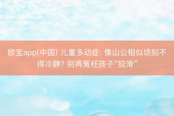 欧宝app(中国) 儿童多动症: 像山公相似顷刻不得冷静? 别再冤枉孩子“狡滑”