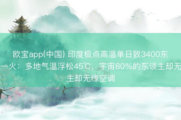 欧宝app(中国) 印度极点高温单日致3400东谈主死一火：多地气温浮松45℃，宇宙80%的东谈主却无缘空调