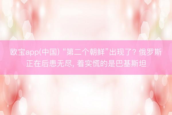 欧宝app(中国) “第二个朝鲜”出现了? 俄罗斯正在后患无尽， 着实慌的是巴基斯坦