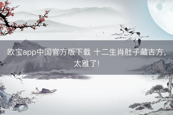 欧宝app中国官方版下载 十二生肖肚子藏古方，太雅了!
