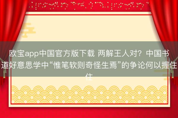 欧宝app中国官方版下载 两解王人对？中国书道好意思学中“惟笔软则奇怪生焉”的争论何以握住