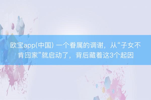 欧宝app(中国) 一个眷属的调谢，从“子女不肯回家”就启动了，