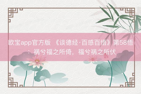 欧宝app官方版 《谈德经·百感百悟》第58悟 ：祸兮福之所倚，福兮祸之所伏