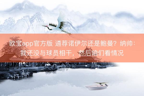 欧宝app官方版 遴荐诺伊尔还是鲍曼？纳帅：我还没与球员相干，然后咱们看情况