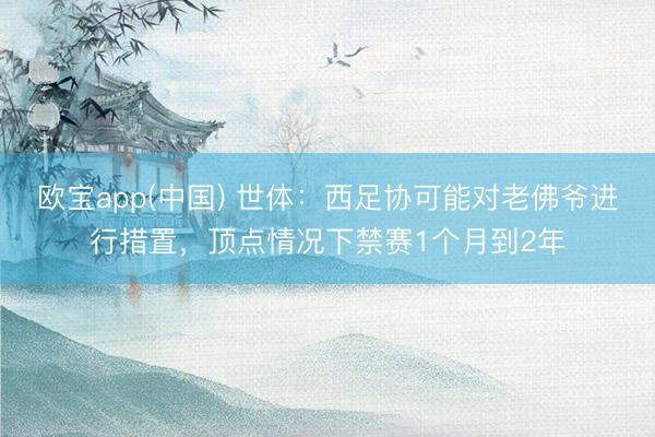 欧宝app(中国) 世体：西足协可能对老佛爷进行措置，顶点情况下禁赛1个月到2年