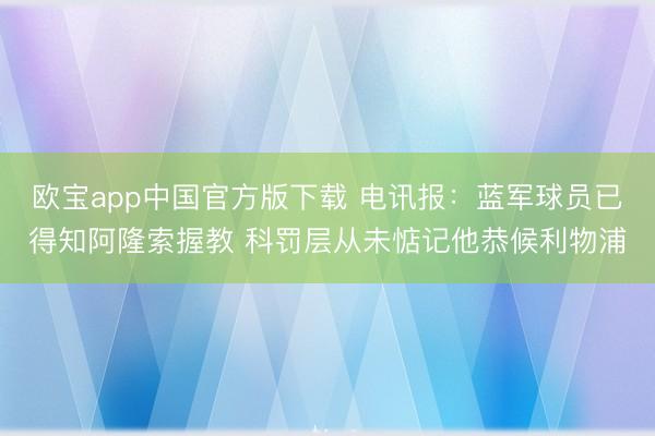 欧宝app中国官方版下载 电讯报：蓝军球员已得知阿隆索握教 科罚层从未惦记他恭候利物浦