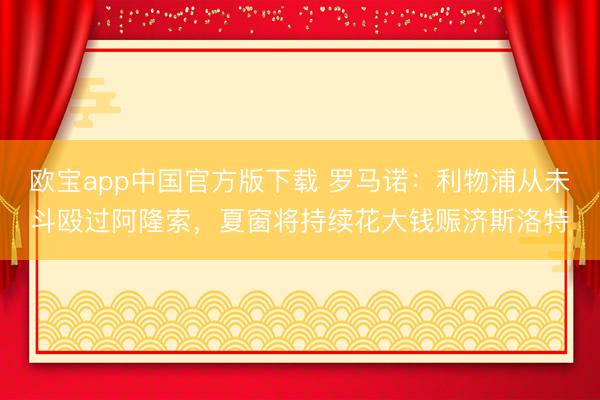 欧宝app中国官方版下载 罗马诺：利物浦从未斗殴过阿隆索，夏窗将持续花大钱赈济斯洛特