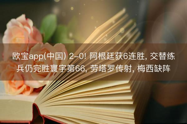 欧宝app(中国) 2-0! 阿根廷获6连胜， 交替练兵仍完胜寰宇第66， 劳塔罗传射， 梅西缺阵
