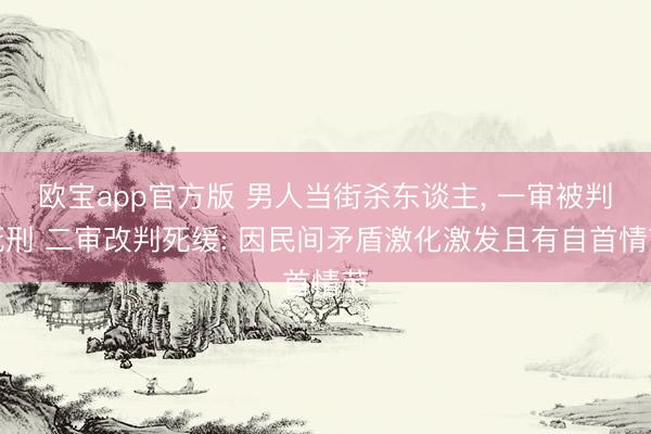欧宝app官方版 男人当街杀东谈主， 一审被判死刑 二审改判死缓: 因民间矛盾激化激发且有自首情节