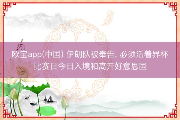 欧宝app(中国) 伊朗队被奉告, 必须活着界杯比赛日今日入境和离开好意思国