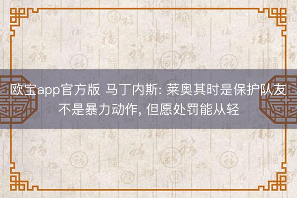 欧宝app官方版 马丁内斯: 莱奥其时是保护队友不是暴力动作， 但愿处罚能从轻