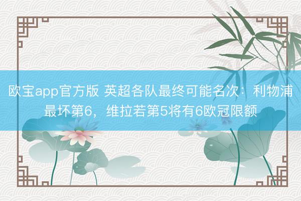 欧宝app官方版 英超各队最终可能名次：利物浦最坏第6，维拉若第5将有6欧冠限额