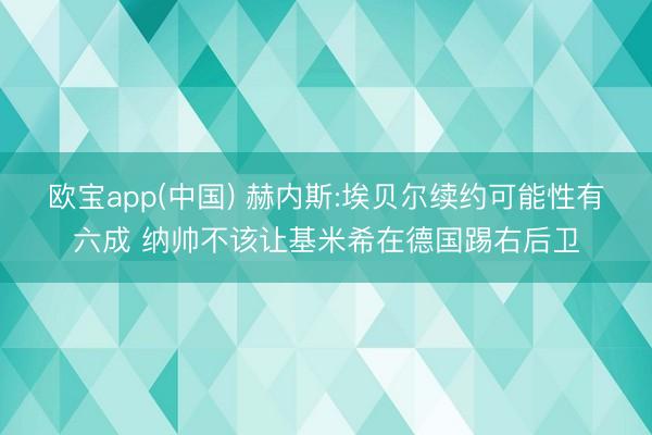 欧宝app(中国) 赫内斯:埃贝尔续约可能性有六成 纳帅不该让基米希在德国踢右后卫