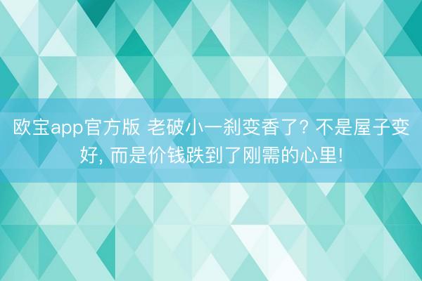 欧宝app官方版 老破小一刹变香了? 不是屋子变好， 而是价钱跌到了刚需的心里!