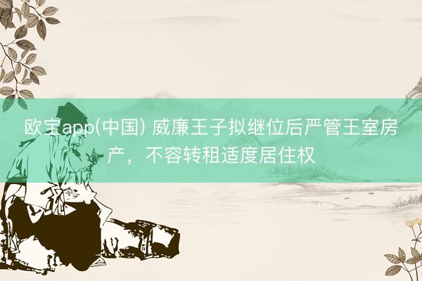 欧宝app(中国) 威廉王子拟继位后严管王室房产，不容转租适度居住权