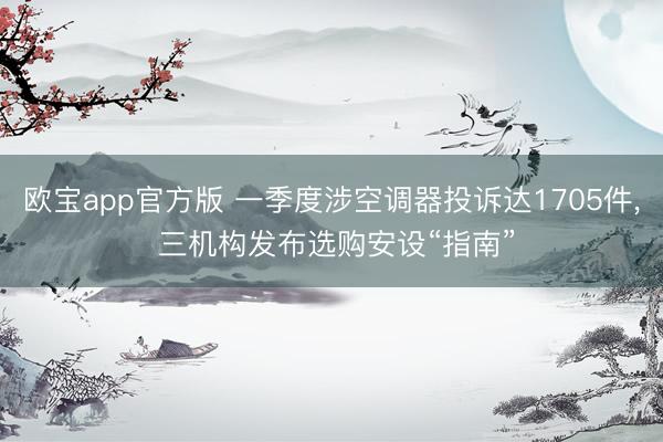 欧宝app官方版 一季度涉空调器投诉达1705件， 三机构发布选购安设“指南”
